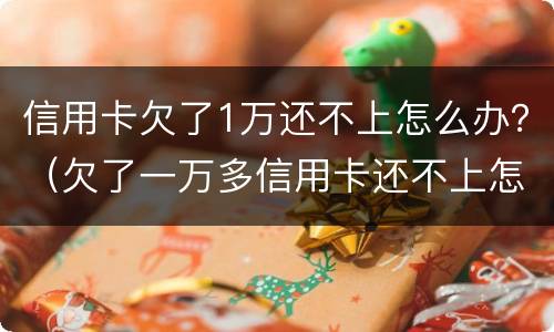 信用卡欠了1万还不上怎么办？（欠了一万多信用卡还不上怎么办）