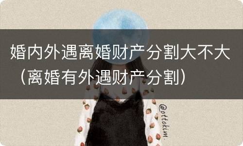 婚内外遇离婚财产分割大不大（离婚有外遇财产分割）