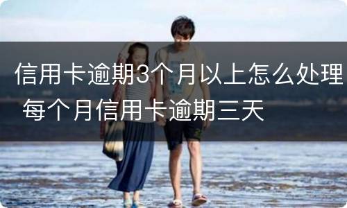 信用卡逾期3个月以上怎么处理 每个月信用卡逾期三天