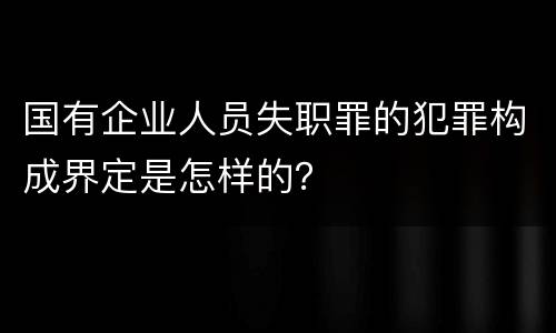 国有企业人员失职罪的犯罪构成界定是怎样的？