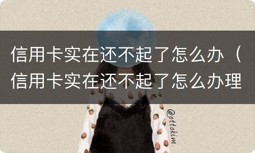 信用卡实在还不起了怎么办（信用卡实在还不起了怎么办理）