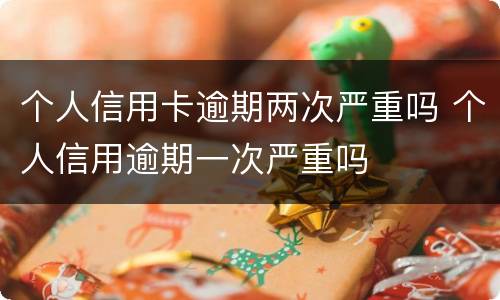 个人信用卡逾期两次严重吗 个人信用逾期一次严重吗