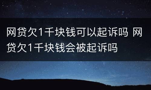 网贷欠1千块钱可以起诉吗 网贷欠1千块钱会被起诉吗