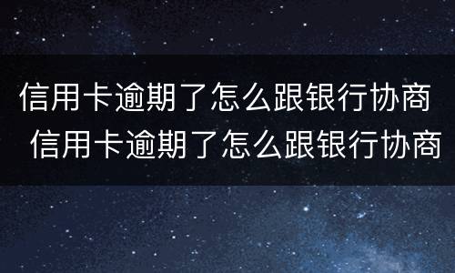 信用卡逾期了怎么跟银行协商 信用卡逾期了怎么跟银行协商延期还款