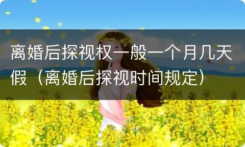 离婚后探视权一般一个月几天假（离婚后探视时间规定）