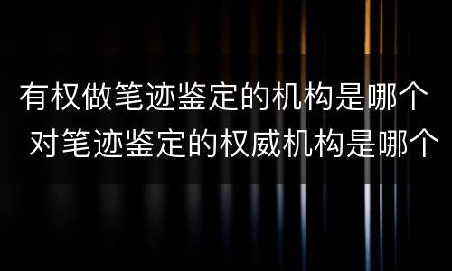 有权做笔迹鉴定的机构是哪个 对笔迹鉴定的权威机构是哪个