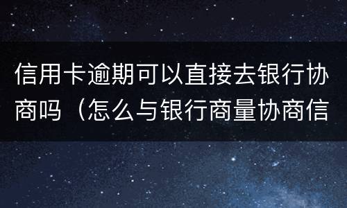 信用卡逾期可以直接去银行协商吗（怎么与银行商量协商信用卡逾期还款事宜）