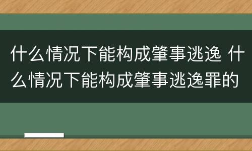 什么情况下能构成肇事逃逸 什么情况下能构成肇事逃逸罪的处罚