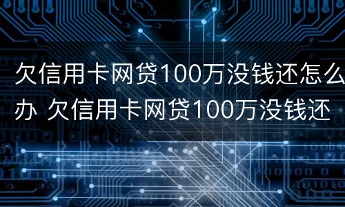 欠信用卡网贷100万没钱还怎么办 欠信用卡网贷100万没钱还怎么办呀