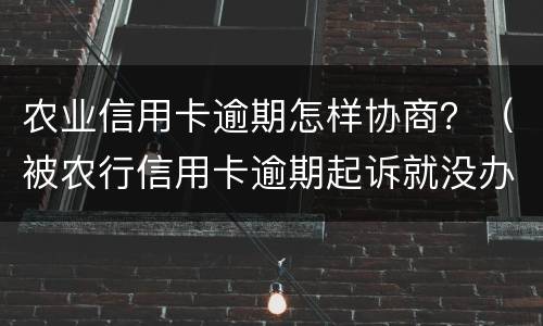 农业信用卡逾期怎样协商？（被农行信用卡逾期起诉就没办法协商了吗）