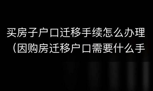 买房子户口迁移手续怎么办理（因购房迁移户口需要什么手续）