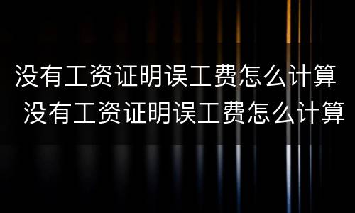 没有工资证明误工费怎么计算 没有工资证明误工费怎么计算的