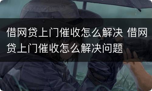 借网贷上门催收怎么解决 借网贷上门催收怎么解决问题