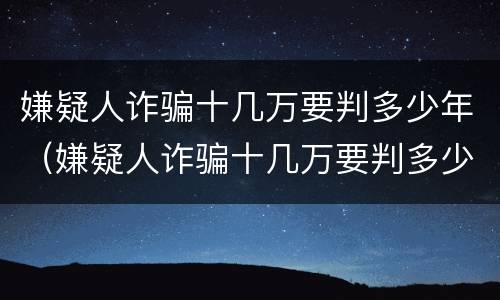 嫌疑人诈骗十几万要判多少年（嫌疑人诈骗十几万要判多少年徒刑）