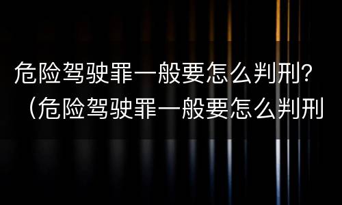 危险驾驶罪一般要怎么判刑？（危险驾驶罪一般要怎么判刑的）