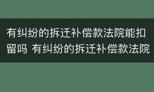 有纠纷的拆迁补偿款法院能扣留吗 有纠纷的拆迁补偿款法院能扣留吗怎么办