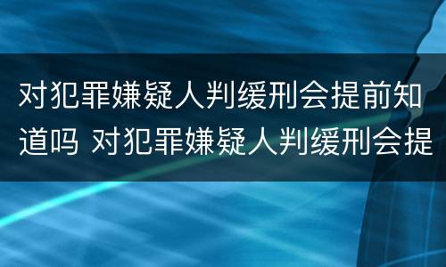 对犯罪嫌疑人判缓刑会提前知道吗 对犯罪嫌疑人判缓刑会提前知道吗