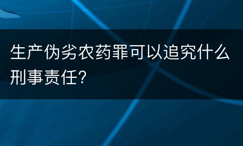 生产伪劣农药罪可以追究什么刑事责任?