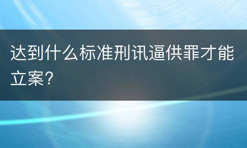 达到什么标准刑讯逼供罪才能立案?