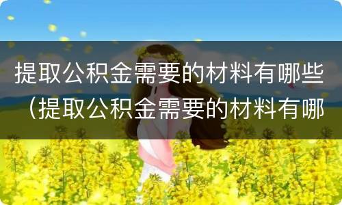 提取公积金需要的材料有哪些（提取公积金需要的材料有哪些呢）