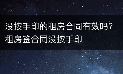 没按手印的租房合同有效吗? 租房签合同没按手印