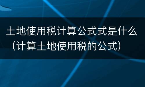 土地使用税计算公式式是什么（计算土地使用税的公式）