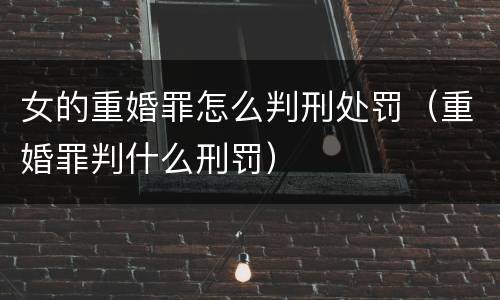 女的重婚罪怎么判刑处罚（重婚罪判什么刑罚）