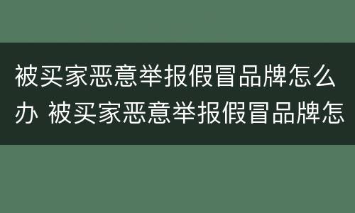 被买家恶意举报假冒品牌怎么办 被买家恶意举报假冒品牌怎么办啊