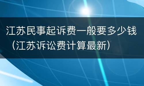 江苏民事起诉费一般要多少钱（江苏诉讼费计算最新）