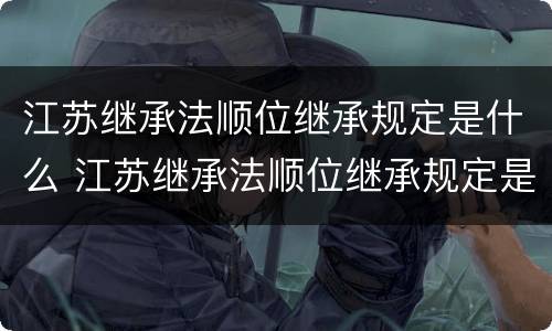 江苏继承法顺位继承规定是什么 江苏继承法顺位继承规定是什么意思