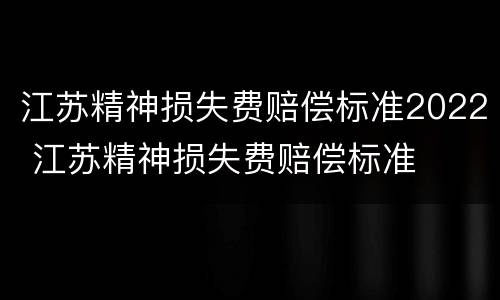 江苏精神损失费赔偿标准2022 江苏精神损失费赔偿标准