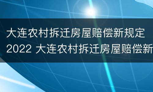 大连农村拆迁房屋赔偿新规定2022 大连农村拆迁房屋赔偿新规定2022咨询电话
