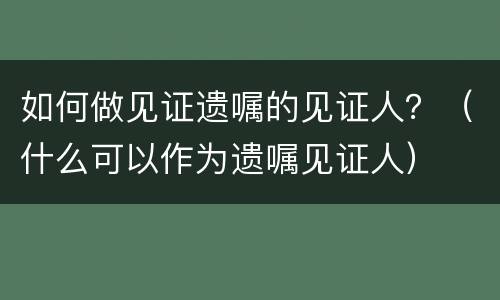 如何做见证遗嘱的见证人？（什么可以作为遗嘱见证人）
