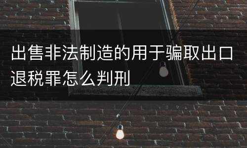 出售非法制造的用于骗取出口退税罪怎么判刑