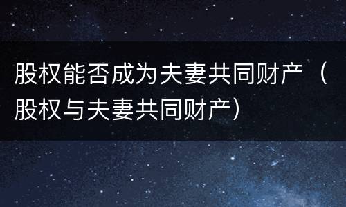 股权能否成为夫妻共同财产（股权与夫妻共同财产）