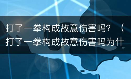 打了一拳构成故意伤害吗？（打了一拳构成故意伤害吗为什么）