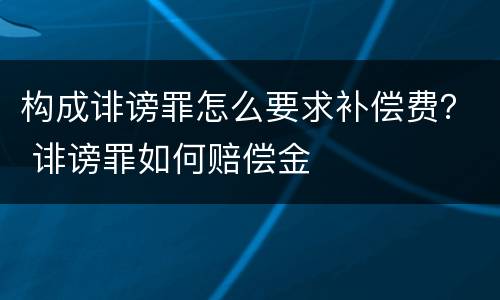 构成诽谤罪怎么要求补偿费？ 诽谤罪如何赔偿金