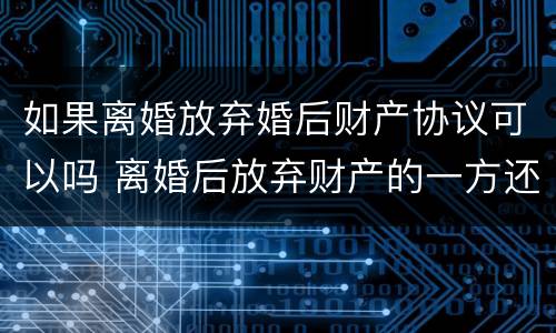 如果离婚放弃婚后财产协议可以吗 离婚后放弃财产的一方还可以反悔吗