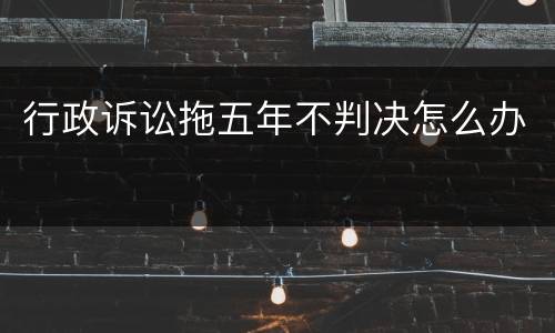 行政诉讼拖五年不判决怎么办