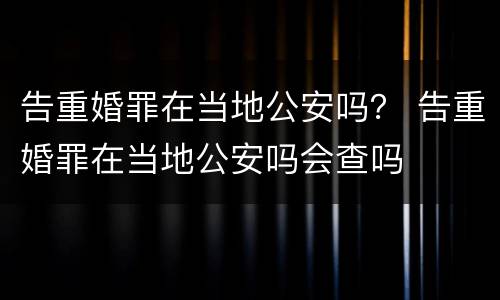 告重婚罪在当地公安吗？ 告重婚罪在当地公安吗会查吗