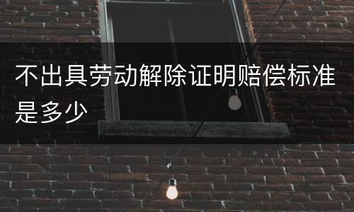 不出具劳动解除证明赔偿标准是多少