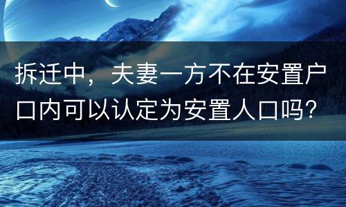 拆迁中，夫妻一方不在安置户口内可以认定为安置人口吗?