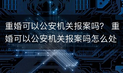 重婚可以公安机关报案吗？ 重婚可以公安机关报案吗怎么处理