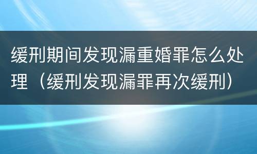 缓刑期间发现漏重婚罪怎么处理（缓刑发现漏罪再次缓刑）