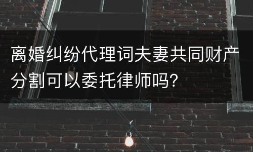 离婚纠纷代理词夫妻共同财产分割可以委托律师吗？
