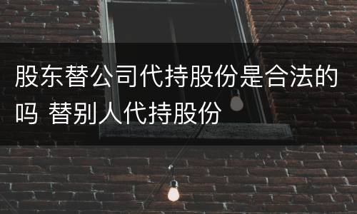 股东替公司代持股份是合法的吗 替别人代持股份