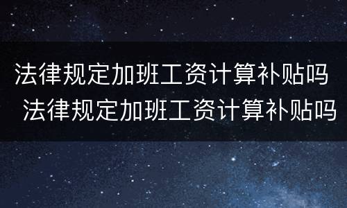 法律规定加班工资计算补贴吗 法律规定加班工资计算补贴吗怎么算