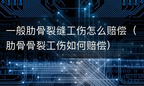 一般肋骨裂缝工伤怎么赔偿（肋骨骨裂工伤如何赔偿）