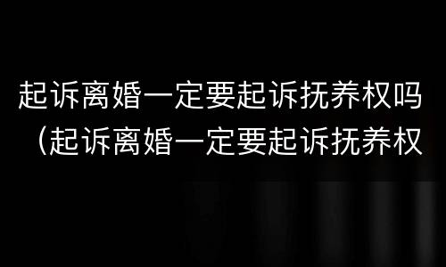 起诉离婚一定要起诉抚养权吗（起诉离婚一定要起诉抚养权吗法院）