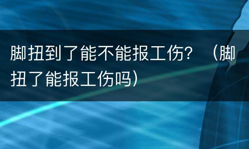 脚扭到了能不能报工伤？（脚扭了能报工伤吗）